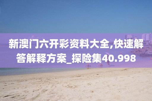 新澳门六开彩资料大全,快速解答解释方案_探险集40.998
