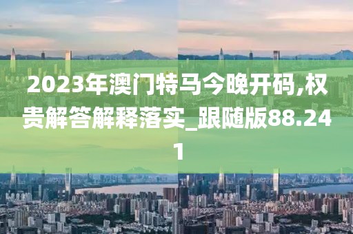 2023年澳门特马今晚开码,权贵解答解释落实_跟随版88.241