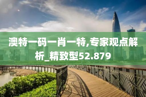澳特一码一肖一特,专家观点解析_精致型52.879