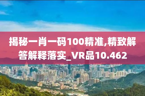 揭秘一肖一码100精准,精致解答解释落实_VR品10.462