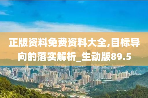 正版资料免费资料大全,目标导向的落实解析_生动版89.5