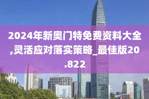 2024年新奥门特免费资料大全,灵活应对落实策略_最佳版20.822