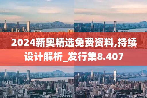 2024新奥精选免费资料,持续设计解析_发行集8.407