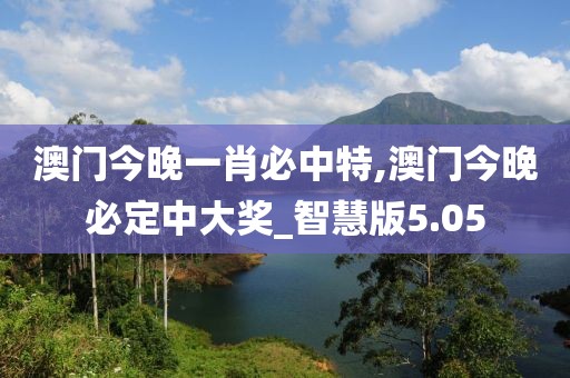 澳门今晚一肖必中特,澳门今晚必定中大奖_智慧版5.05