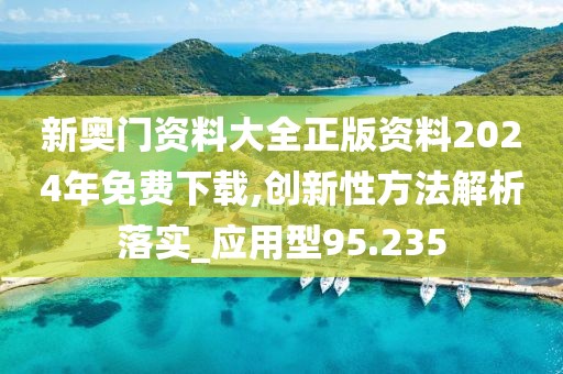 新奥门资料大全正版资料2024年免费下载,创新性方法解析落实_应用型95.235