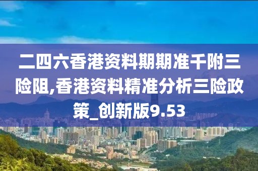 二四六香港资料期期准千附三险阻,香港资料精准分析三险政策_创新版9.53