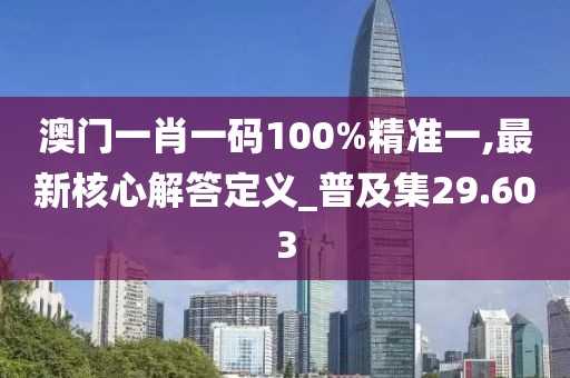 澳门一肖一码100%精准一,最新核心解答定义_普及集29.603