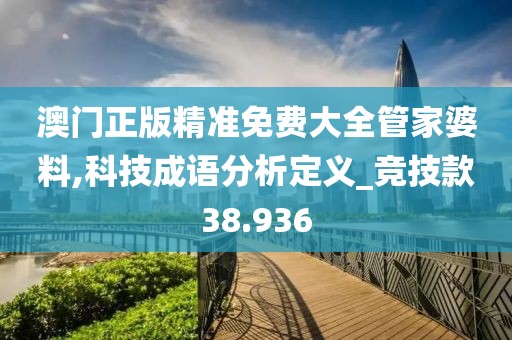澳门正版精准免费大全管家婆料,科技成语分析定义_竞技款38.936
