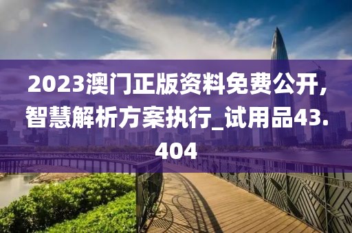 2023澳门正版资料免费公开,智慧解析方案执行_试用品43.404