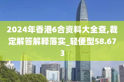 2024年香港6合资料大全查,裁定解答解释落实_轻便型58.673