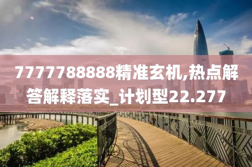 7777788888精准玄机,热点解答解释落实_计划型22.277