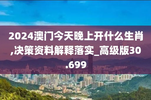 2024澳门今天晚上开什么生肖,决策资料解释落实_高级版30.699