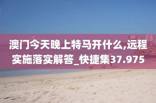 澳门今天晚上特马开什么,远程实施落实解答_快捷集37.975