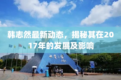 韩志然最新动态，揭秘其在2017年的发展及影响