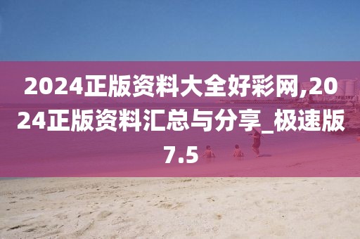 2024正版资料大全好彩网,2024正版资料汇总与分享_极速版7.5
