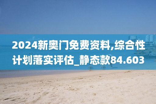 2024新奥门免费资料,综合性计划落实评估_静态款84.603