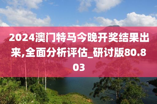2024澳门特马今晚开奖结果出来,全面分析评估_研讨版80.803