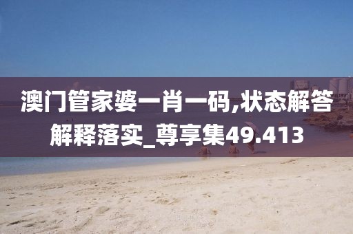 澳门管家婆一肖一码,状态解答解释落实_尊享集49.413