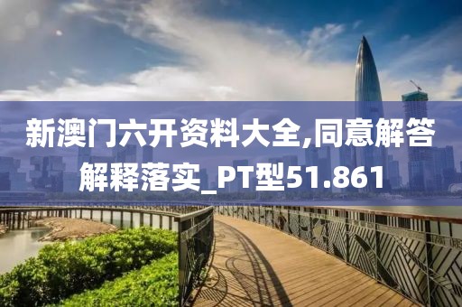 新澳门六开资料大全,同意解答解释落实_PT型51.861