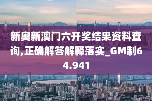 新奥新澳门六开奖结果资料查询,正确解答解释落实_GM制64.941