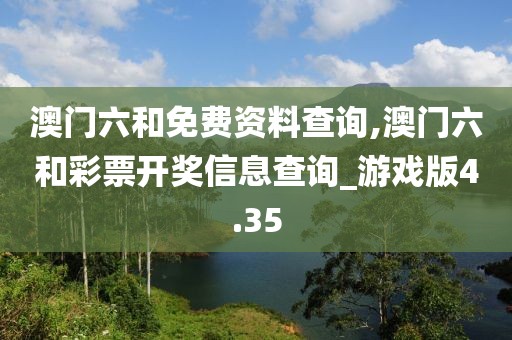 澳门六和免费资料查询,澳门六和彩票开奖信息查询_游戏版4.35