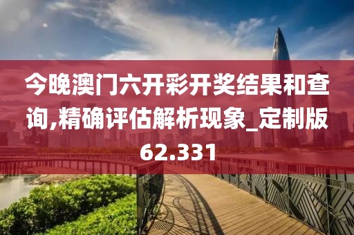 今晚澳门六开彩开奖结果和查询,精确评估解析现象_定制版62.331