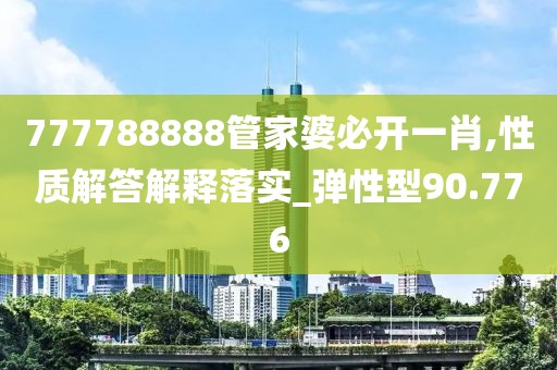 777788888管家婆必开一肖,性质解答解释落实_弹性型90.776