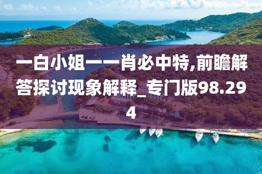 一白小姐一一肖必中特,前瞻解答探讨现象解释_专门版98.294