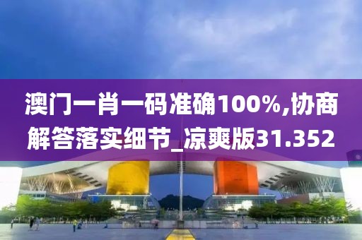 澳门一肖一码准确100%,协商解答落实细节_凉爽版31.352