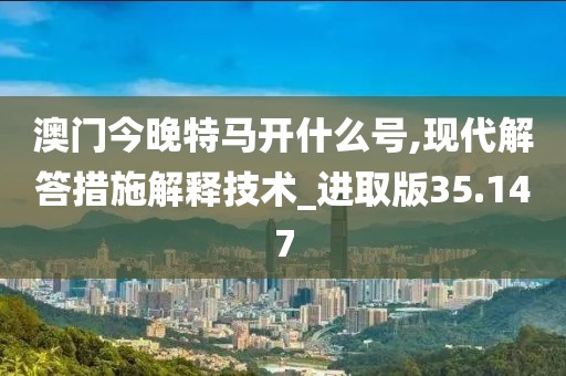 澳门今晚特马开什么号,现代解答措施解释技术_进取版35.147