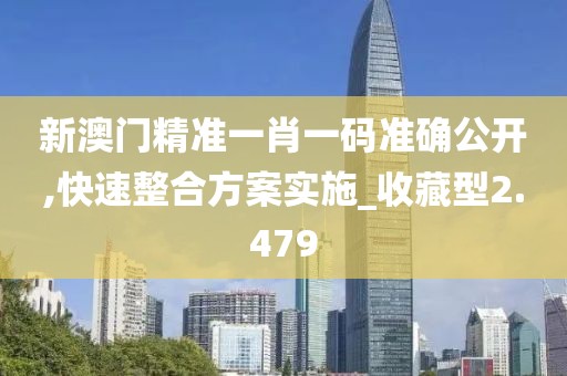 新澳门精准一肖一码准确公开,快速整合方案实施_收藏型2.479