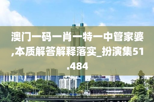 澳门一码一肖一特一中管家婆,本质解答解释落实_扮演集51.484