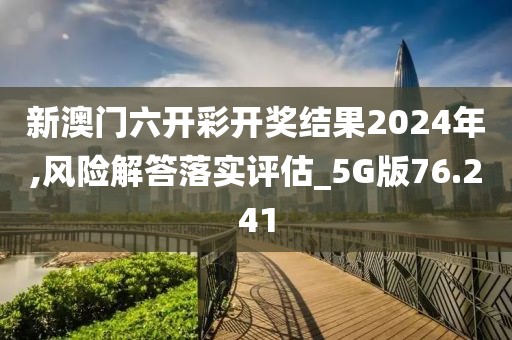 新澳门六开彩开奖结果2024年,风险解答落实评估_5G版76.241