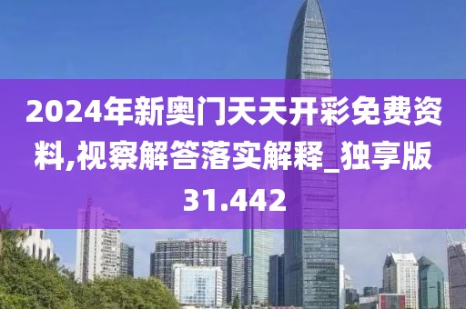 2024年新奥门天天开彩免费资料,视察解答落实解释_独享版31.442