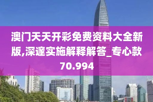 澳门天天开彩免费资料大全新版,深邃实施解释解答_专心款70.994