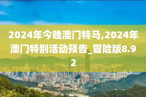2024年今晚澳门特马,2024年澳门特别活动预告_冒险版8.92