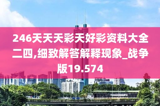 246天天天彩天好彩资料大全二四,细致解答解释现象_战争版19.574