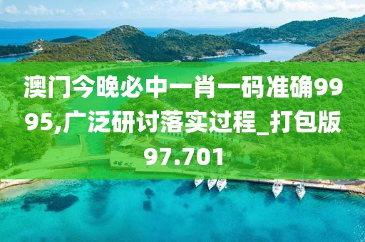 澳门今晚必中一肖一码准确9995,广泛研讨落实过程_打包版97.701