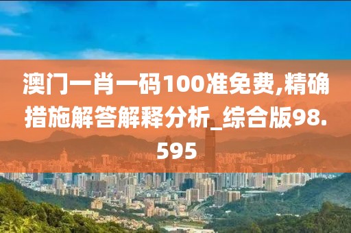 澳门一肖一码100准免费,精确措施解答解释分析_综合版98.595