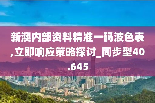 新澳内部资料精准一码波色表,立即响应策略探讨_同步型40.645