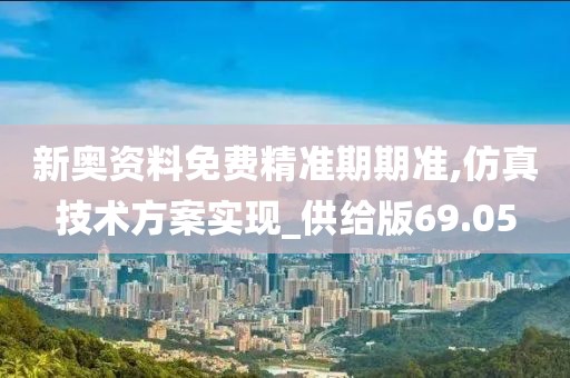 新奥资料免费精准期期准,仿真技术方案实现_供给版69.05