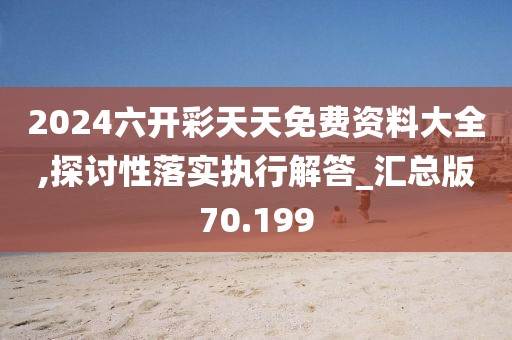 2024六开彩天天免费资料大全,探讨性落实执行解答_汇总版70.199