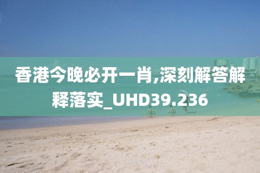 香港今晚必开一肖,深刻解答解释落实_UHD39.236