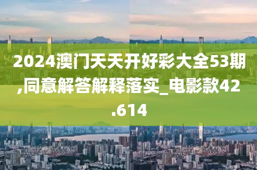 2024澳门天天开好彩大全53期,同意解答解释落实_电影款42.614
