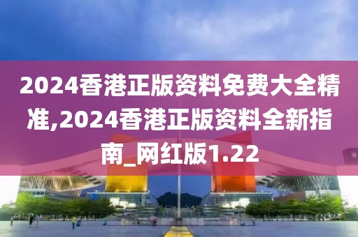 2024香港正版资料免费大全精准,2024香港正版资料全新指南_网红版1.22