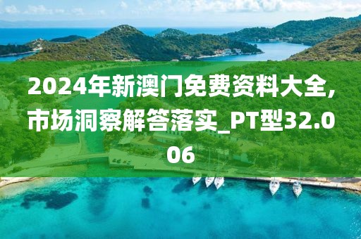 2024年新澳门免费资料大全,市场洞察解答落实_PT型32.006
