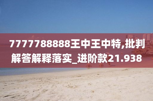 7777788888王中王中特,批判解答解释落实_进阶款21.938