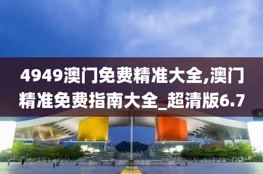 4949澳门免费精准大全,澳门精准免费指南大全_超清版6.7