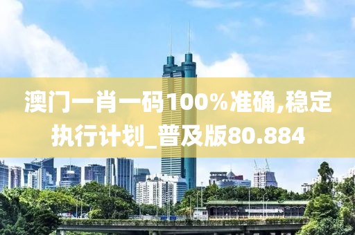 澳门一肖一码100%准确,稳定执行计划_普及版80.884