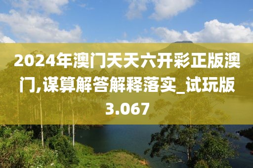 2024年澳门天天六开彩正版澳门,谋算解答解释落实_试玩版3.067